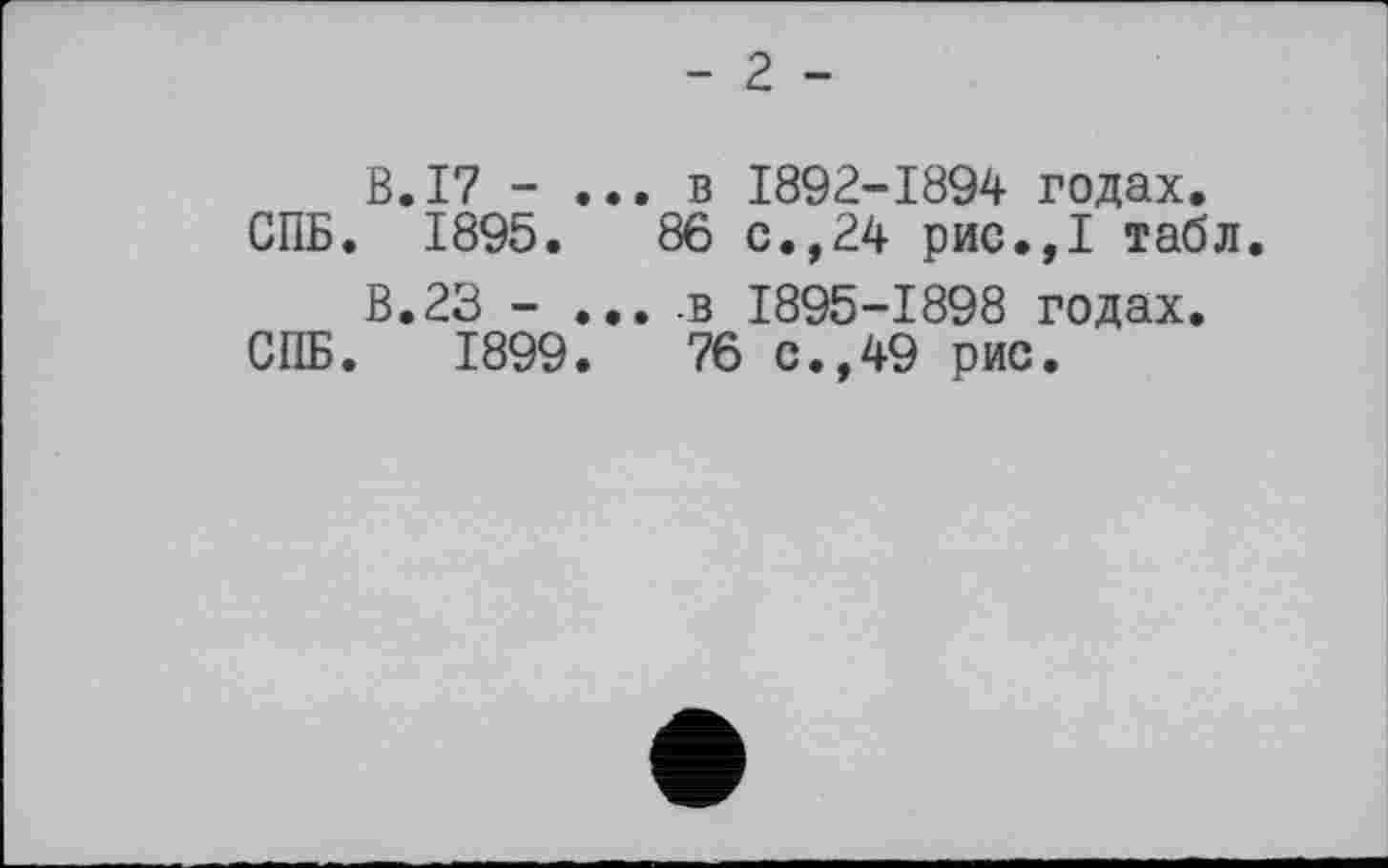 ﻿- 2 -
В.17 - ... в 1892-1894 годах.
СПБ. 1895.	86 с.,24 рис.,1 табл.
В.23 - ... .в 1895-1898 годах.
СПБ. 1899.	76 с.,49 рис.